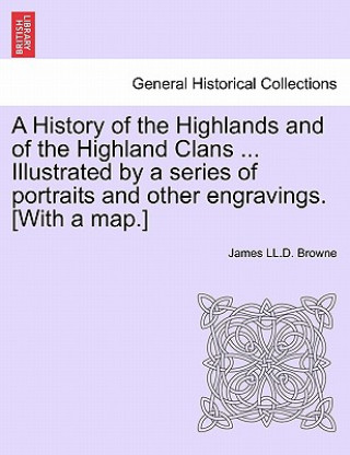Kniha History of the Highlands and of the Highland Clans ... Illustrated by a Series of Portraits and Other Engravings. [With a Map.] James LL D Browne