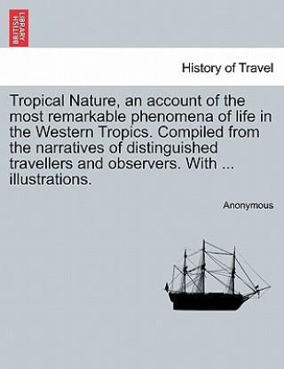 Carte Tropical Nature, an Account of the Most Remarkable Phenomena of Life in the Western Tropics. Compiled from the Narratives of Distinguished Travellers Anonymous