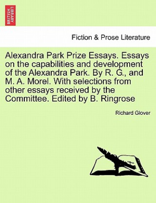 Carte Alexandra Park Prize Essays. Essays on the Capabilities and Development of the Alexandra Park. by R. G., and M. A. Morel. with Selections from Other E Glover