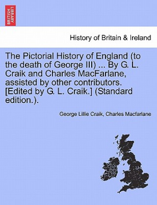 Książka Pictorial History of England (to the Death of George III) ... by G. L. Craik and Charles MacFarlane, Assisted by Other Contributors. [Edited by G. L. Charles MacFarlane