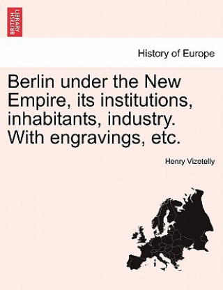 Kniha Berlin Under the New Empire, Its Institutions, Inhabitants, Industry. with Engravings, Etc. Henry Vizetelly