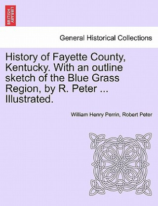 Kniha History of Fayette County, Kentucky. With an outline sketch of the Blue Grass Region, by R. Peter ... Illustrated. Robert Peter