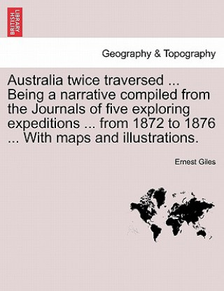 Kniha Australia Twice Traversed ... Being a Narrative Compiled from the Journals of Five Exploring Expeditions ... from 1872 to 1876 ... with Maps and Illus Ernest Giles