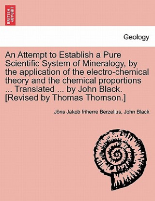 Kniha Attempt to Establish a Pure Scientific System of Mineralogy, by the Application of the Electro-Chemical Theory and the Chemical Proportions ... Tr Professor John Black