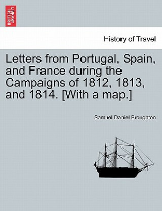 Könyv Letters from Portugal, Spain, and France During the Campaigns of 1812, 1813, and 1814. [With a Map.] Samuel Daniel Broughton