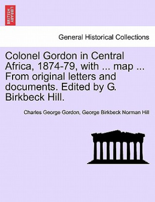 Knjiga Colonel Gordon in Central Africa, 1874-79, with ... map ... From original letters and documents. Edited by G. Birkbeck Hill. George Birkbeck Norman Hill