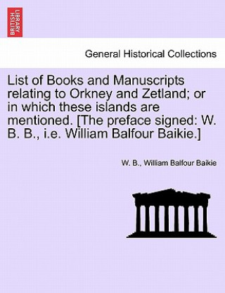 Carte List of Books and Manuscripts Relating to Orkney and Zetland; Or in Which These Islands Are Mentioned. [The Preface Signed William Balfour Baikie