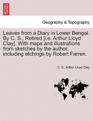 Knjiga Leaves from a Diary in Lower Bengal. by C. S., Retired [I.E. Arthur Lloyd Clay]. with Maps and Illustrations from Sketches by the Author, Including Et Arthur Lloyd Clay