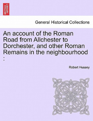 Carte Account of the Roman Road from Allchester to Dorchester, and Other Roman Remains in the Neighbourhood Robert Hussey