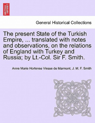 Könyv Present State of the Turkish Empire, ... Translated with Notes and Observations, on the Relations of England with Turkey and Russia; By LT.-Col. Sir F J M F Smith