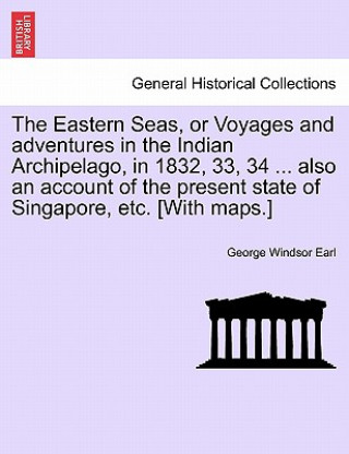 Kniha Eastern Seas, or Voyages and Adventures in the Indian Archipelago, in 1832, 33, 34 ... Also an Account of the Present State of Singapore, Etc. [With M George Windsor Earl