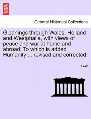 Könyv Gleanings Through Wales, Holland and Westphalia, with Views of Peace and War at Home and Abroad. to Which Is Added Humanity ... Revised and Corrected. Mr Pratt