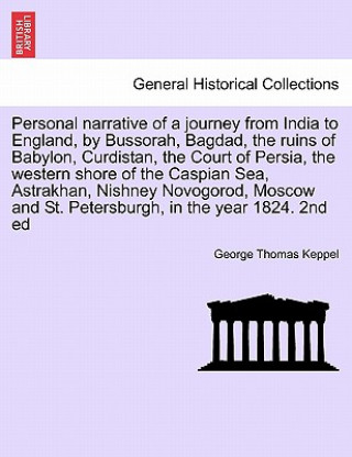 Kniha Personal Narrative of a Journey from India to England, by Bussorah, Bagdad, the Ruins of Babylon, Curdistan, the Court of Persia, the Western Shore of George Thomas Keppel