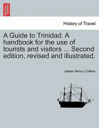 Kniha Guide to Trinidad. a Handbook for the Use of Tourists and Visitors ... Second Edition, Revised and Illustrated. James Henry Collens