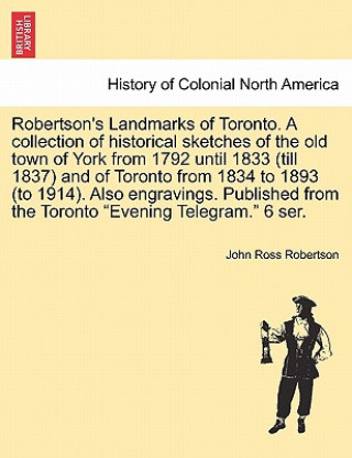 Livre Robertson's Landmarks of Toronto. A collection of historical sketches of the old town of York from 1792 until 1833 (till 1837) and of Toronto from 183 John Ross Robertson