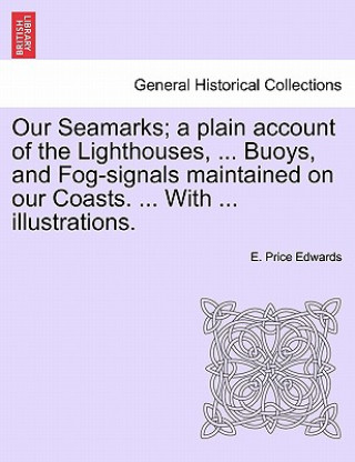 Carte Our Seamarks; A Plain Account of the Lighthouses, ... Buoys, and Fog-Signals Maintained on Our Coasts. ... with ... Illustrations. E Price Edwards