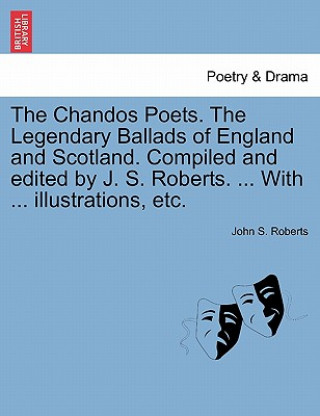 Knjiga Chandos Poets. the Legendary Ballads of England and Scotland. Compiled and Edited by J. S. Roberts. ... with ... Illustrations, Etc. John S Roberts