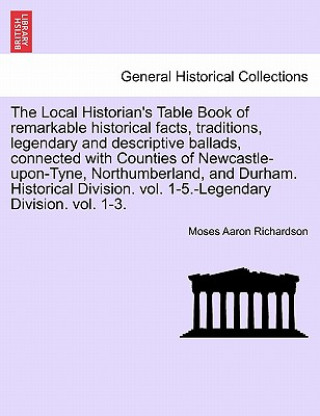 Könyv Local Historian's Table Book of remarkable historical facts, traditions, legendary and descriptive ballads, connected with Counties of Newcastle-upon- Moses Aaron Richardson