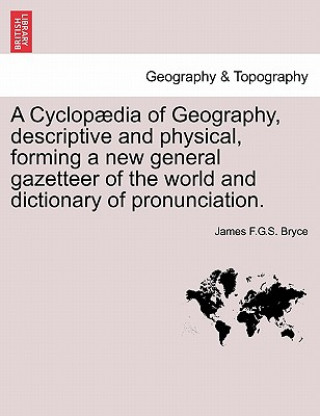 Книга Cyclopaedia of Geography, Descriptive and Physical, Forming a New General Gazetteer of the World and Dictionary of Pronunciation. James F G S Bryce