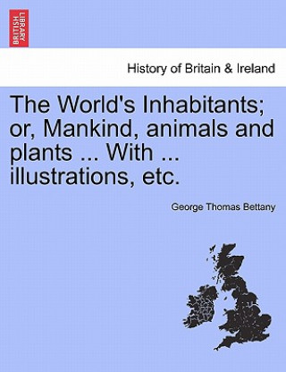 Kniha World's Inhabitants; Or, Mankind, Animals and Plants ... with ... Illustrations, Etc. George Thomas Bettany