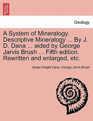 Kniha System of Mineralogy. Descriptive Mineralogy ... By J. D. Dana ... aided by George Jarvis Brush ... Fifth edition. Rewritten and enlarged, etc. George Jarvis Brush