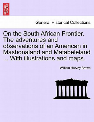 Knjiga On the South African Frontier. The adventures and observations of an American in Mashonaland and Matabeleland ... With illustrations and maps. William Harvey Brown