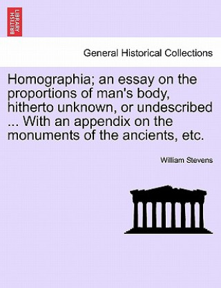 Libro Homographia; An Essay on the Proportions of Man's Body, Hitherto Unknown, or Undescribed ... with an Appendix on the Monuments of the Ancients, Etc. William Stevens