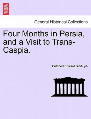 Könyv Four Months in Persia, and a Visit to Trans-Caspia. Cuthbert Edward Biddulph