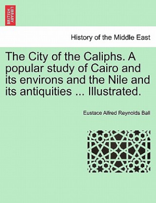 Carte City of the Caliphs. a Popular Study of Cairo and Its Environs and the Nile and Its Antiquities ... Illustrated. Eustace Alfred Reynolds Ball