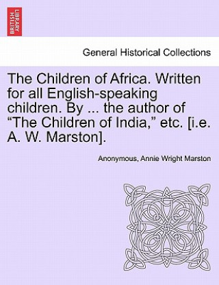 Carte Children of Africa. Written for All English-Speaking Children. by ... the Author of "The Children of India," Etc. [I.E. A. W. Marston]. Annie Wright Marston