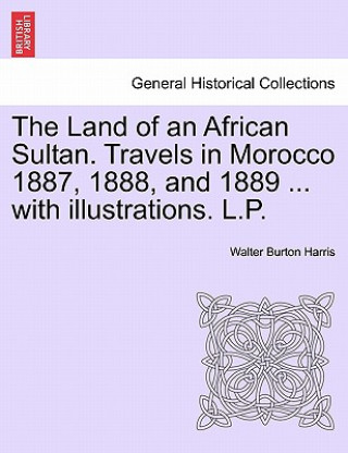 Carte Land of an African Sultan. Travels in Morocco 1887, 1888, and 1889 ... with Illustrations. L.P. Walter Burton Harris