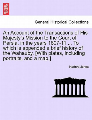 Könyv Account of the Transactions of His Majesty's Mission to the Court of Persia, in the years 1807-11 ... To which is appended a brief history of the Waha Harford Jones