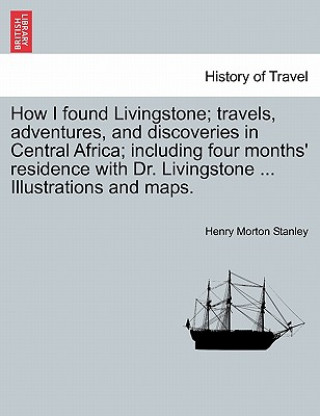 Kniha How I found Livingstone. Travels, adventures, and discoveries in Central Africa; including four months' residence with Dr. Livingstone. Second Edition Henry Morton Stanley