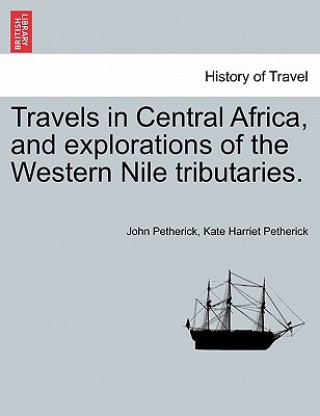 Книга Travels in Central Africa, and Explorations of the Western Nile Tributaries. Kate Harriet Petherick