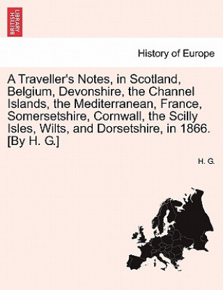 Kniha Traveller's Notes, in Scotland, Belgium, Devonshire, the Channel Islands, the Mediterranean, France, Somersetshire, Cornwall, the Scilly Isles, Wilts, H G