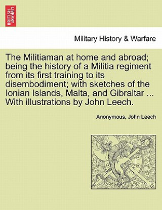 Kniha Militiaman at Home and Abroad; Being the History of a Militia Regiment from Its First Training to Its Disembodiment; With Sketches of the Ionian Islan John Leech