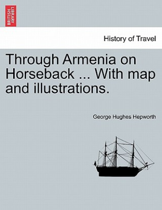 Carte Through Armenia on Horseback ... with Map and Illustrations. George Hughes Hepworth