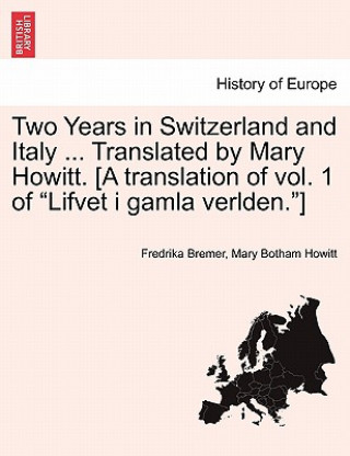 Kniha Two Years in Switzerland and Italy ... Translated by Mary Howitt. [A Translation of Vol. 1 of "Lifvet I Gamla Verlden."] Mary Botham Howitt