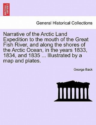 Carte Narrative of the Arctic Land Expedition to the mouth of the Great Fish River, and along the shores of the Arctic Ocean, in the years 1833, 1834, and 1 Back
