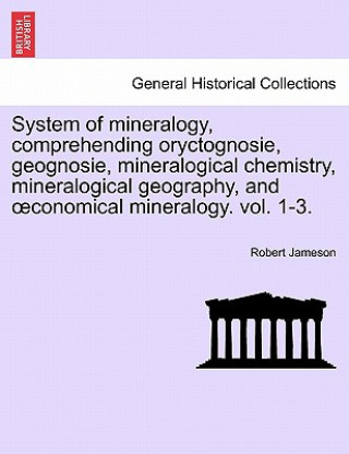 Libro System of Mineralogy, Comprehending Oryctognosie, Geognosie, Mineralogical Chemistry, Mineralogical Geography, and Conomical Mineralogy. Vol. 1-3. Robert (Freelance writer and archaeologist) Jameson