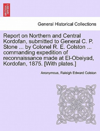 Книга Report on Northern and Central Kordofan, Submitted to General C. P. Stone ... by Colonel R. E. Colston ... Commanding Expedition of Reconnaissance Mad Raleigh Edward Colston