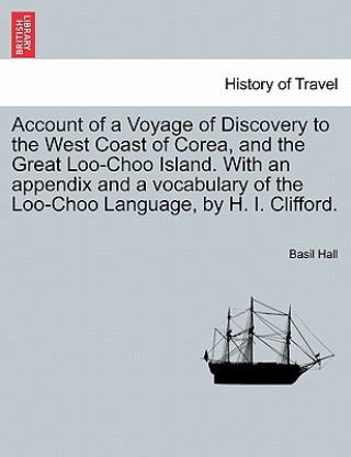 Könyv Account of a Voyage of Discovery to the West Coast of Corea, and the Great Loo-Choo Island. with an Appendix and a Vocabulary of the Loo-Choo Language Basil Hall