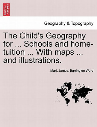 Carte Child's Geography for ... Schools and Home-Tuition ... with Maps ... and Illustrations. Mark James Barrington Ward