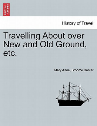 Kniha Travelling about Over New and Old Ground, Etc. Mary Anne Broome Barker