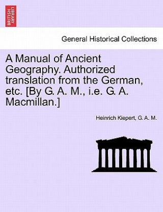 Carte Manual of Ancient Geography. Authorized Translation from the German, Etc. [By G. A. M., i.e. G. A. MacMillan.] G A M