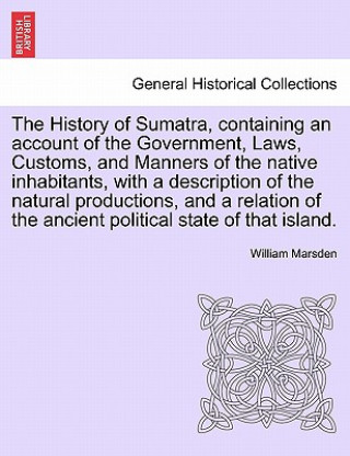 Könyv History of Sumatra, containing an account of the Government, Laws, Customs, and Manners of the native inhabitants, with a description of the natural p William Marsden