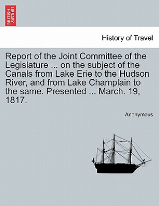 Kniha Report of the Joint Committee of the Legislature ... on the Subject of the Canals from Lake Erie to the Hudson River, and from Lake Champlain to the S Anonymous