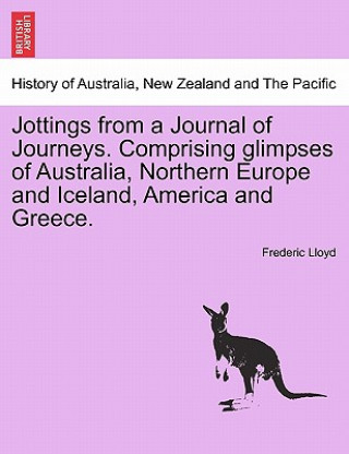 Könyv Jottings from a Journal of Journeys. Comprising Glimpses of Australia, Northern Europe and Iceland, America and Greece. Frederic Lloyd