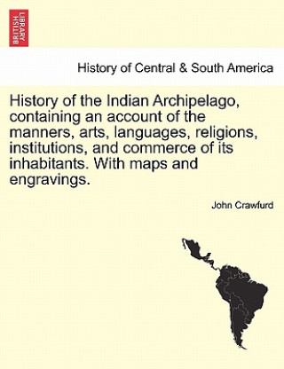 Knjiga History of the Indian Archipelago, containing an account of the manners, arts, languages, religions, institutions, and commerce of its inhabitants. Wi John Crawfurd