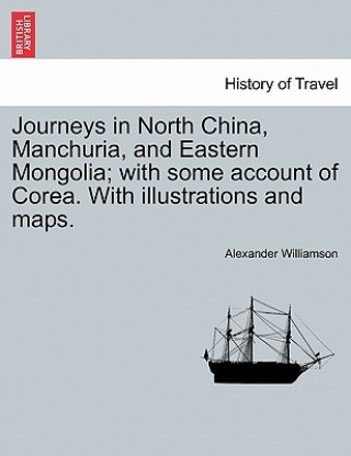 Carte Journeys in North China, Manchuria, and Eastern Mongolia; With Some Account of Corea. with Illustrations and Maps. Vol. I. Alexander Williamson